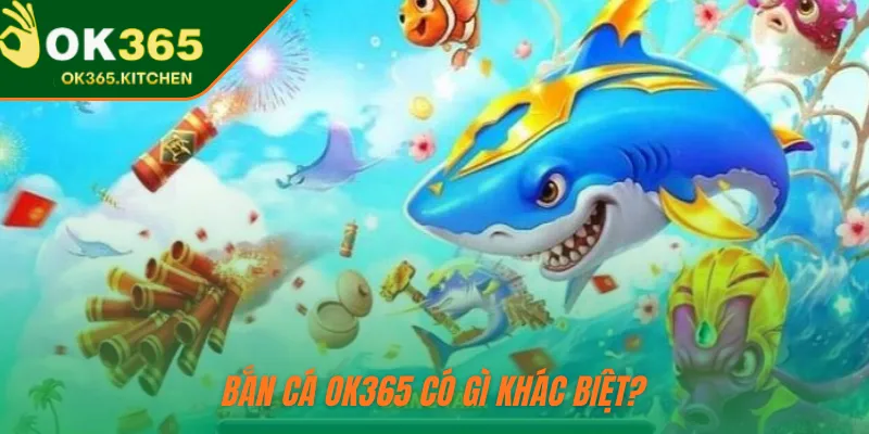 Bắn cá OK365 có gì khác biệt?