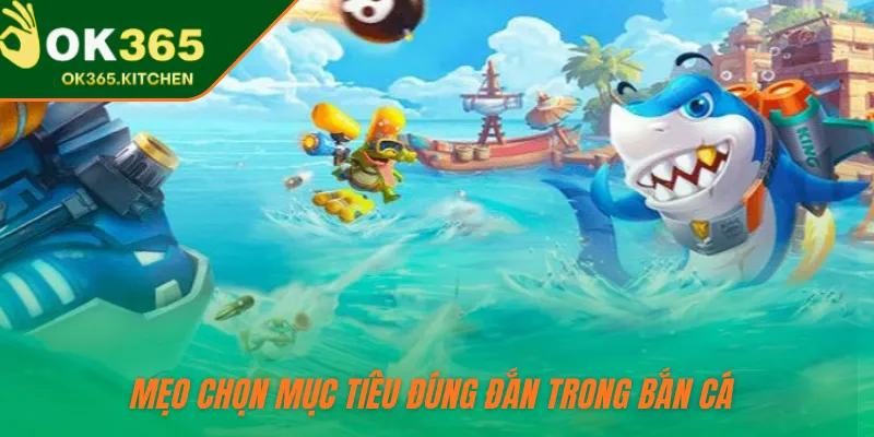 Mẹo chọn mục tiêu đúng đắn trong bắn cá 