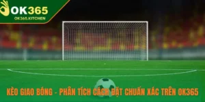 Kèo Giao Bóng – Phân Tích Cách Đặt Chuẩn Xác Trên OK365