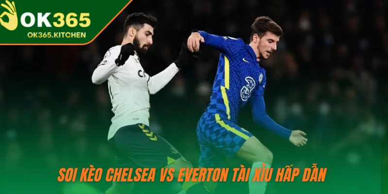 Soi kèo Chelsea vs Everton tài xỉu hấp dẫn 