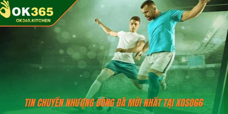 Tin chuyển nhượng bóng đá mới nhất tại OK365 